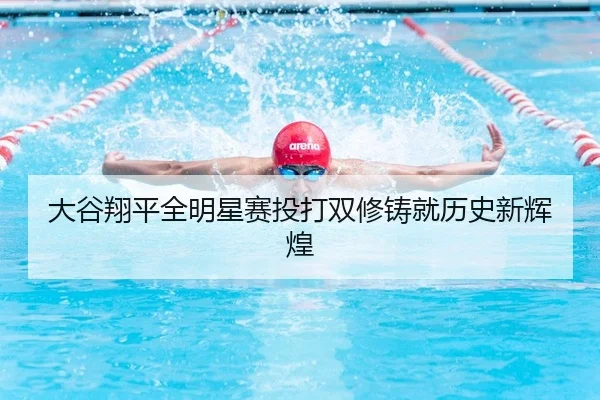 大谷翔平全明星赛投打双修铸就历史新辉煌