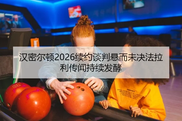 汉密尔顿2026续约谈判悬而未决法拉利传闻持续发酵